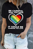 Women's Be Careful Who You Hate It Could Be Someone You Love Heart Print Tee Tops